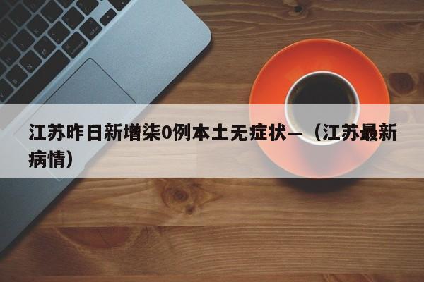 江苏昨日新增柒0例本土无症状—（江苏最新病情）