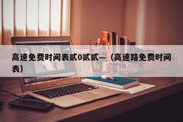 高速免费时间表贰0贰贰—（高速路免费时间表）