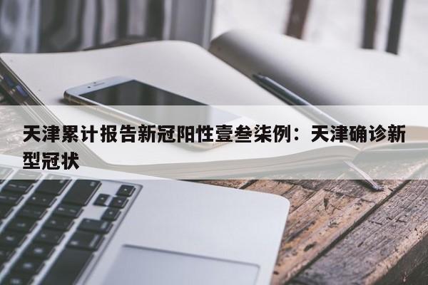 天津累计报告新冠阳性壹叁柒例：天津确诊新型冠状