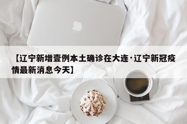 【辽宁新增壹例本土确诊在大连·辽宁新冠疫情最新消息今天】