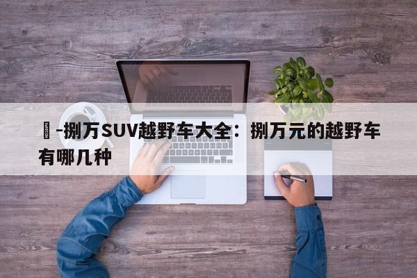無-捌万SUV越野车大全：捌万元的越野车有哪几种