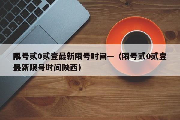 限号贰0贰壹最新限号时间—（限号贰0贰壹最新限号时间陕西）
