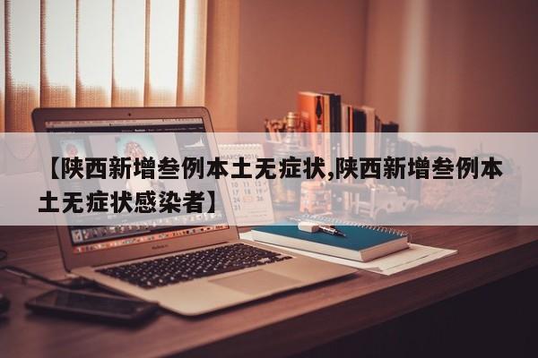 【陕西新增叁例本土无症状,陕西新增叁例本土无症状感染者】