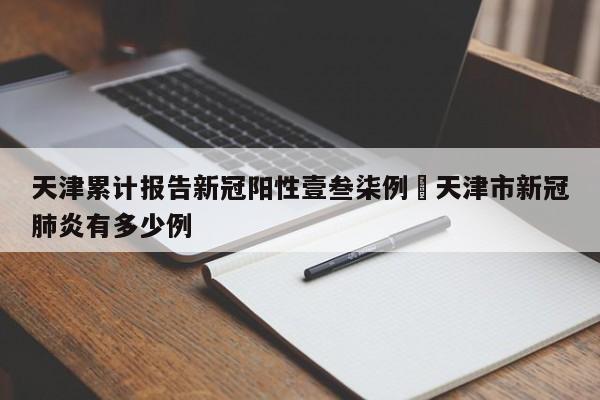 天津累计报告新冠阳性壹叁柒例›天津市新冠肺炎有多少例