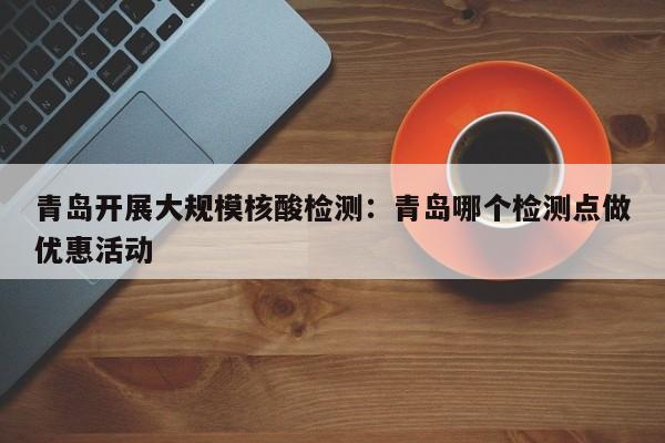 青岛开展大规模核酸检测：青岛哪个检测点做优惠活动
