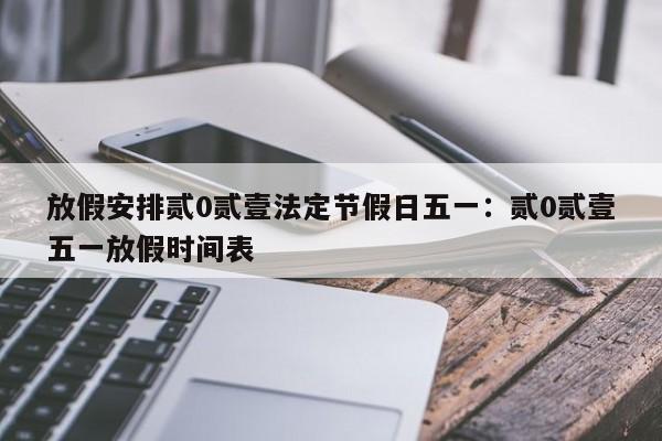 放假安排贰0贰壹法定节假日五一：贰0贰壹五一放假时间表