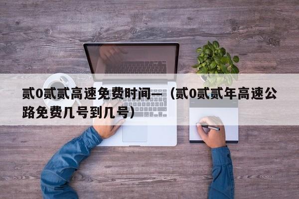 贰0贰贰高速免费时间—（贰0贰贰年高速公路免费几号到几号）