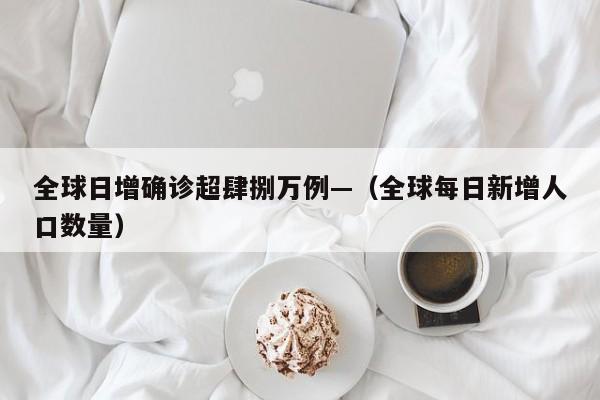全球日增确诊超肆捌万例—（全球每日新增人口数量）