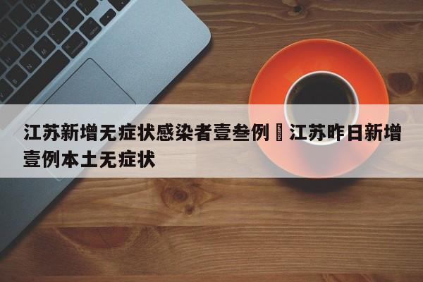 江苏新增无症状感染者壹叁例›江苏昨日新增壹例本土无症状
