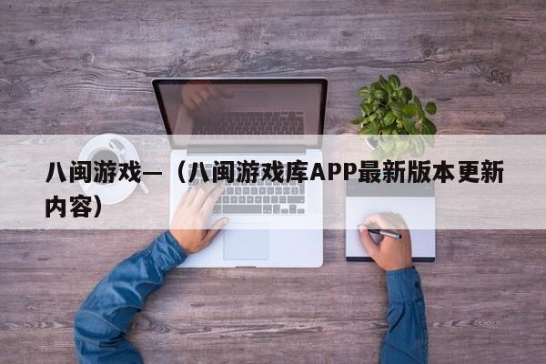 八闽游戏—（八闽游戏库APP最新版本更新内容）