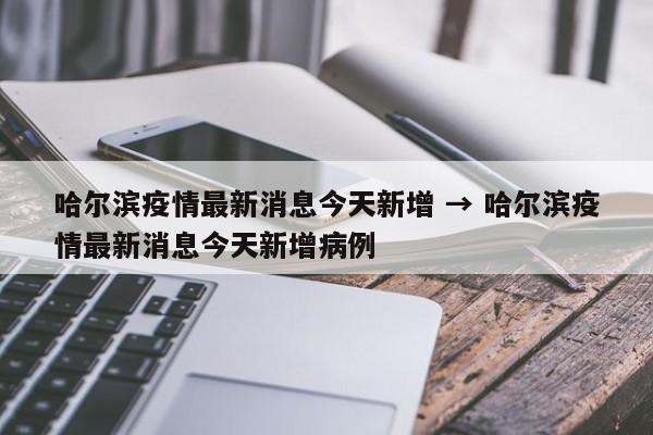 哈尔滨疫情最新消息今天新增 → 哈尔滨疫情最新消息今天新增病例