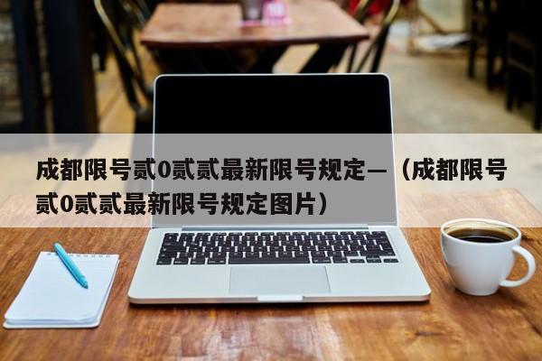 成都限号贰0贰贰最新限号规定—（成都限号贰0贰贰最新限号规定图片）