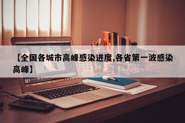 【全国各城市高峰感染进度,各省第一波感染高峰】