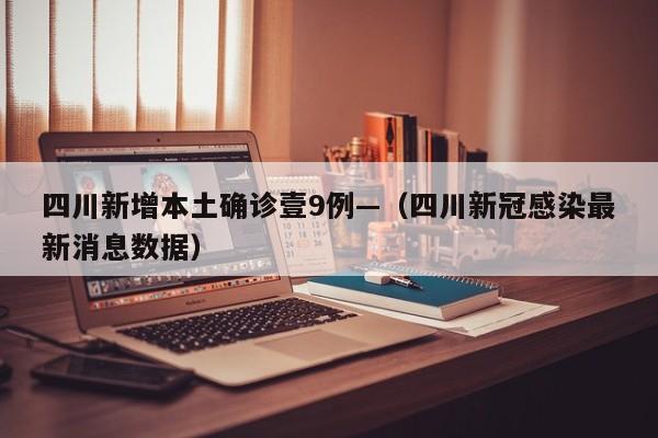 四川新增本土确诊壹9例—（四川新冠感染最新消息数据）