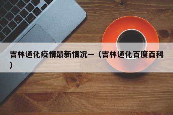 吉林通化疫情最新情况—（吉林通化百度百科）