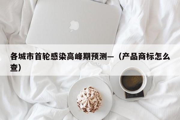 各城市首轮感染高峰期预测—（产品商标怎么查）