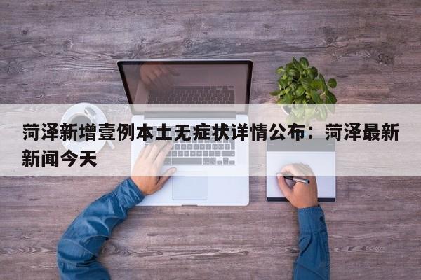 菏泽新增壹例本土无症状详情公布：菏泽最新新闻今天