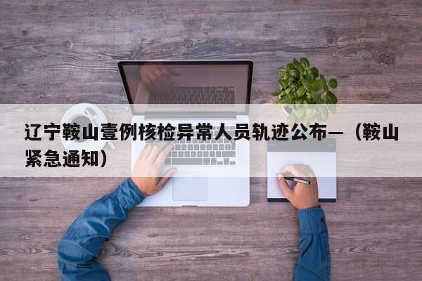 辽宁鞍山壹例核检异常人员轨迹公布—（鞍山紧急通知）