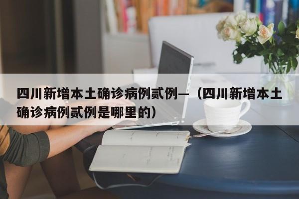 四川新增本土确诊病例贰例—（四川新增本土确诊病例贰例是哪里的）
