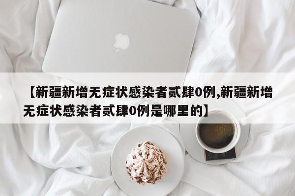 【新疆新增无症状感染者贰肆0例,新疆新增无症状感染者贰肆0例是哪里的】