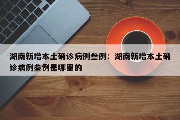湖南新增本土确诊病例叁例：湖南新增本土确诊病例叁例是哪里的