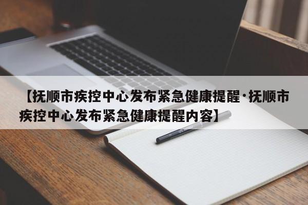 【抚顺市疾控中心发布紧急健康提醒·抚顺市疾控中心发布紧急健康提醒内容】