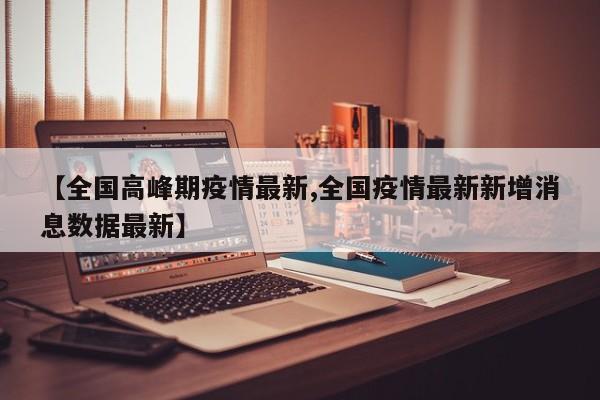 【全国高峰期疫情最新,全国疫情最新新增消息数据最新】