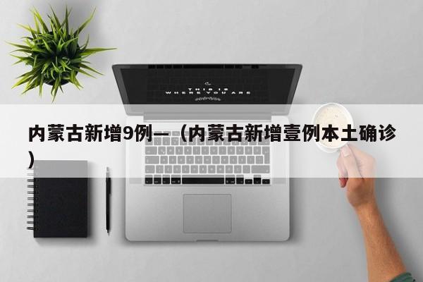 内蒙古新增9例—（内蒙古新增壹例本土确诊）