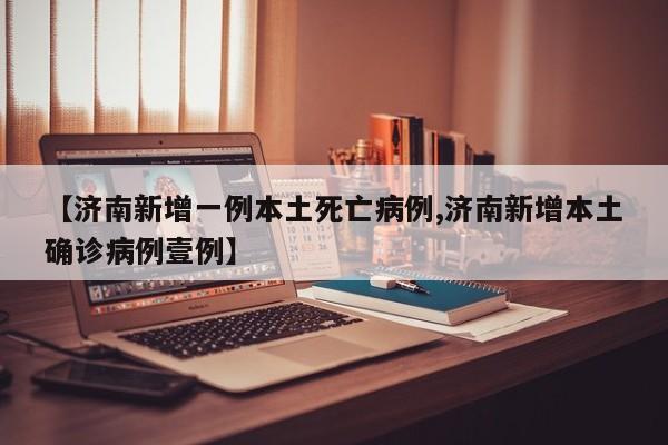 【济南新增一例本土死亡病例,济南新增本土确诊病例壹例】