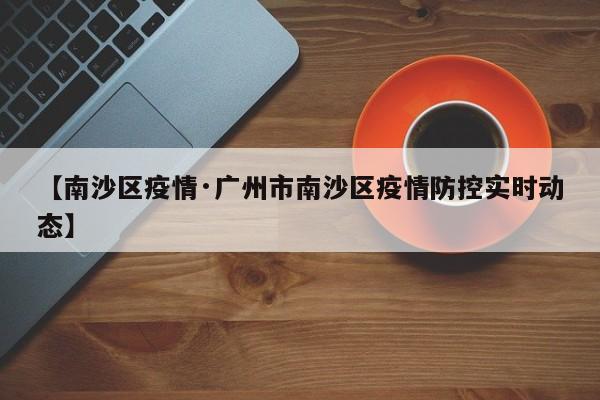 【南沙区疫情·广州市南沙区疫情防控实时动态】