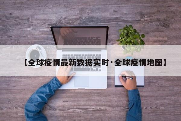 【全球疫情最新数据实时·全球疫情地图】
