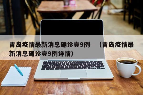 青岛疫情最新消息确诊壹9例—（青岛疫情最新消息确诊壹9例详情）