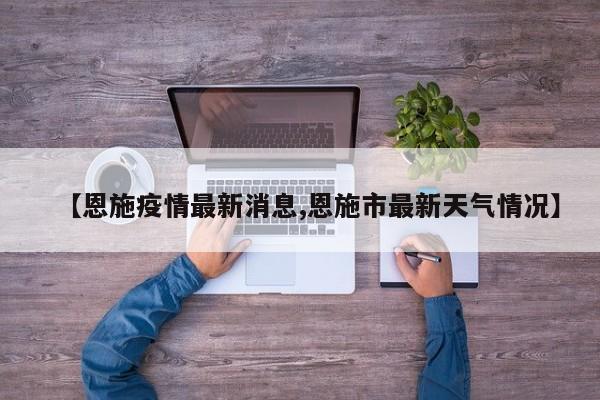 【恩施疫情最新消息,恩施市最新天气情况】