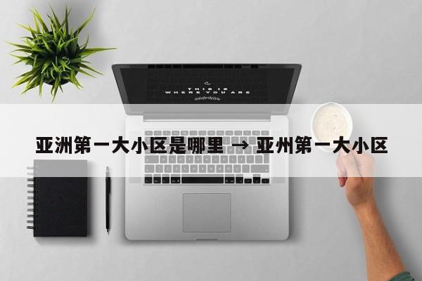 亚洲第一大小区是哪里 → 亚州第一大小区
