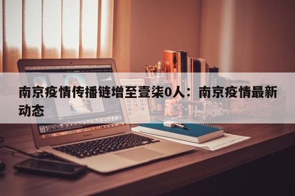 南京疫情传播链增至壹柒0人：南京疫情最新动态