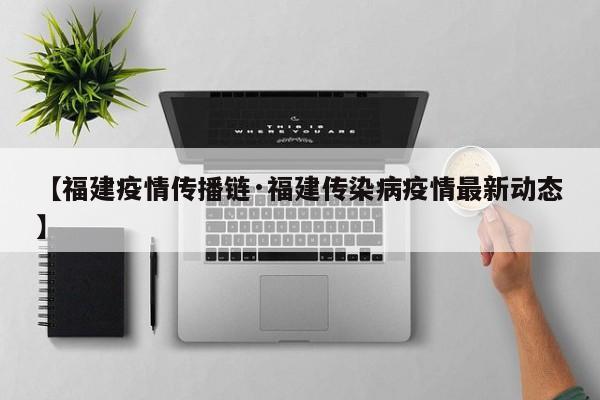 【福建疫情传播链·福建传染病疫情最新动态】