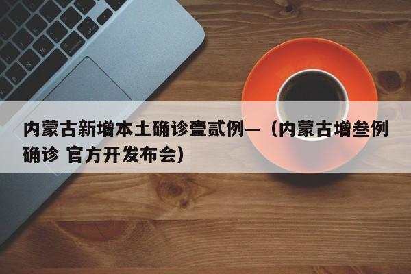 内蒙古新增本土确诊壹贰例—（内蒙古增叁例确诊 官方开发布会）