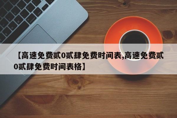 【高速免费贰0贰肆免费时间表,高速免费贰0贰肆免费时间表格】