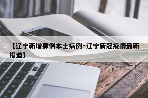 【辽宁新增肆例本土病例·辽宁新冠疫情最新报道】