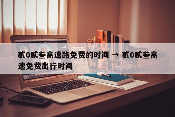 贰0贰叁高速路免费的时间 → 贰0贰叁高速免费出行时间