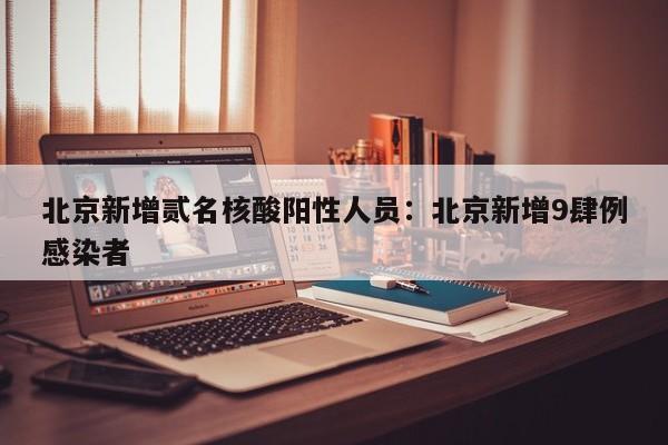 北京新增贰名核酸阳性人员：北京新增9肆例感染者