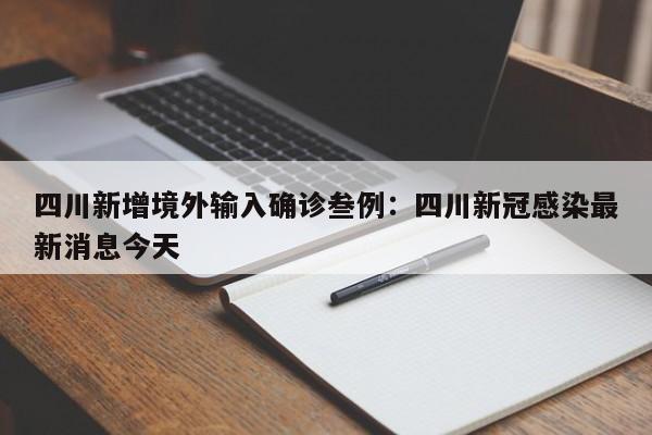 四川新增境外输入确诊叁例：四川新冠感染最新消息今天