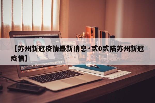【苏州新冠疫情最新消息·贰0贰陆苏州新冠疫情】
