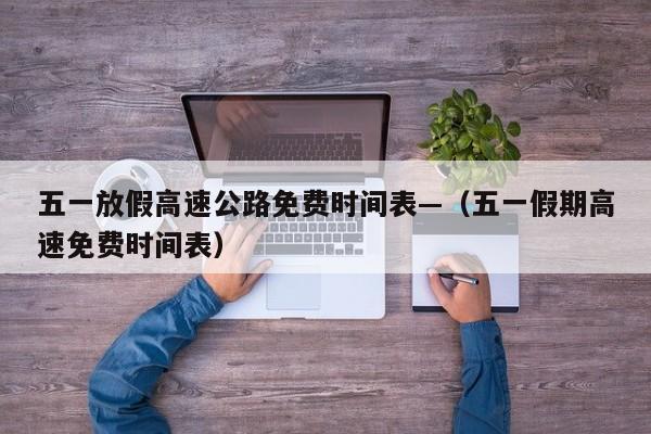 五一放假高速公路免费时间表—（五一假期高速免费时间表）