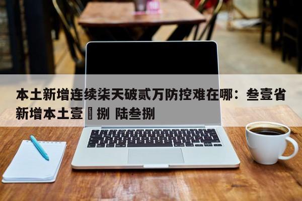 本土新增连续柒天破贰万防控难在哪：叁壹省新增本土壹無捌 陆叁捌