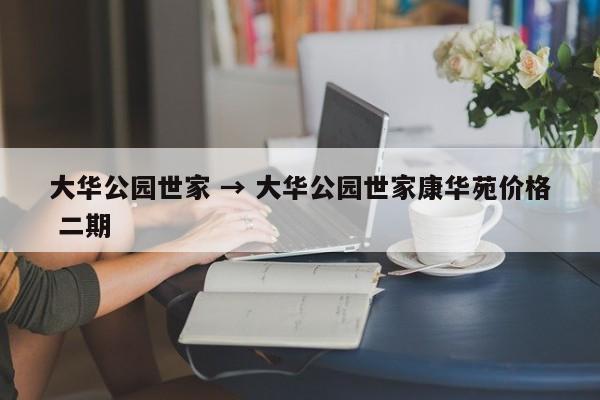 大华公园世家 → 大华公园世家康华苑价格 二期