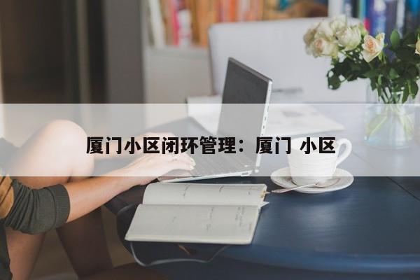 厦门小区闭环管理：厦门 小区