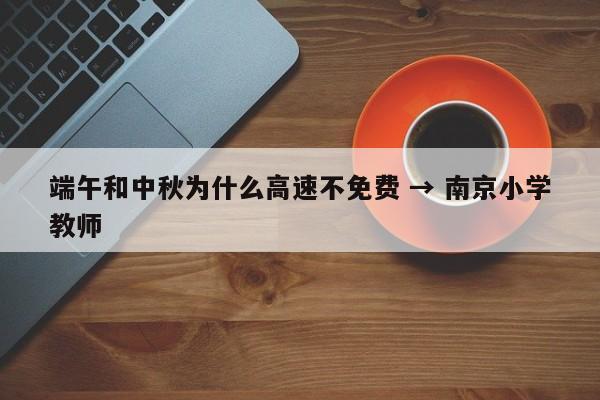 端午和中秋为什么高速不免费 → 南京小学教师