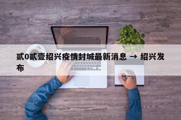 贰0贰壹绍兴疫情封城最新消息 → 绍兴发布