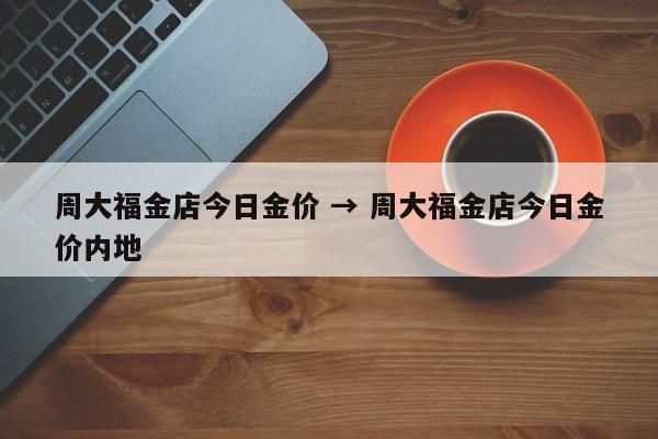 周大福金店今日金价 → 周大福金店今日金价内地